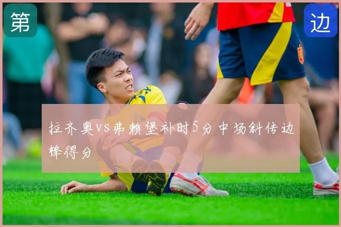 拉齐奥vs弗赖堡补时5分中场斜传边锋得分