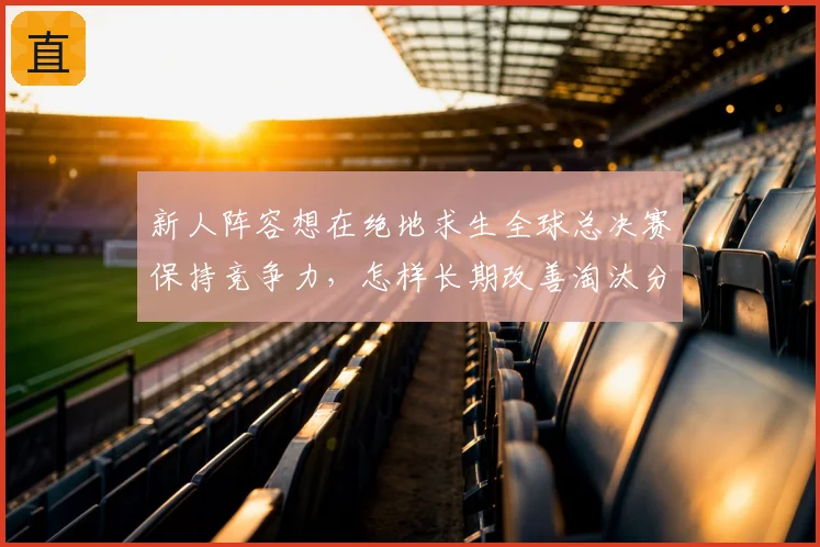 新人阵容想在绝地求生全球总决赛保持竞争力,怎样长期改善淘汰分管理