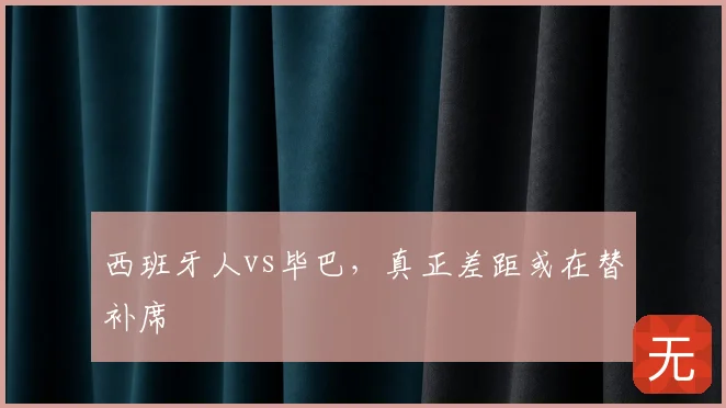 西班牙人vs毕巴，真正差距或在替补席