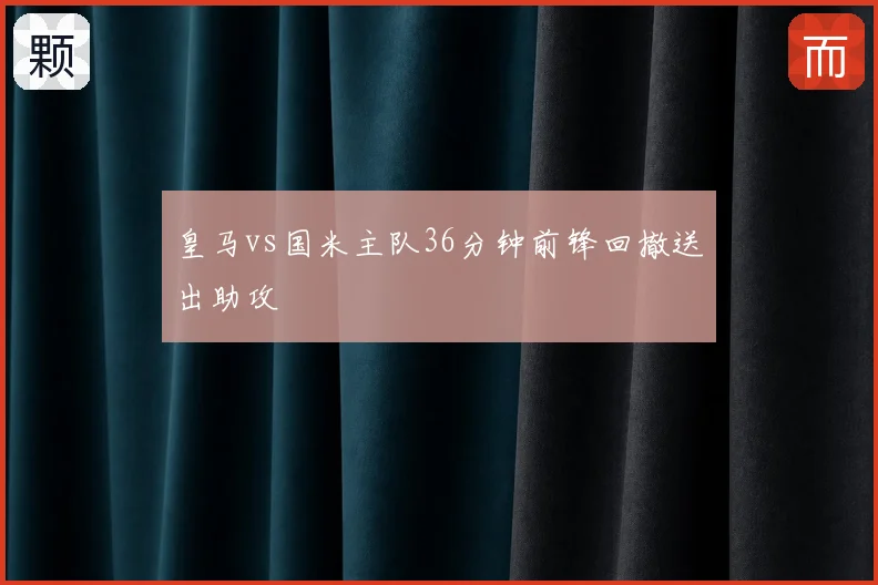 皇马vs国米主队36分钟前锋回撤送出助攻