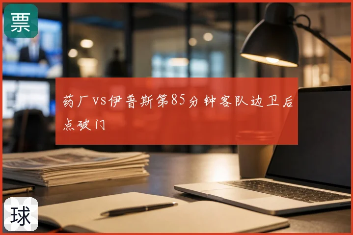 药厂vs伊普斯第85分钟客队边卫后点破门