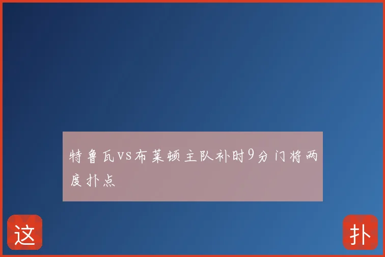 特鲁瓦vs布莱顿主队补时9分门将两度扑点